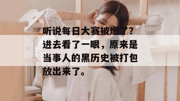 听说每日大赛被爆了？进去看了一眼，原来是当事人的黑历史被打包放出来了。