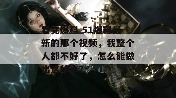 看完爆料 51爆料最新的那个视频,我整个人都不好了,怎么能做出这种事? 看完爆料 51爆料最新的那个视频,我整个人都不好了,怎么能做出这种事?