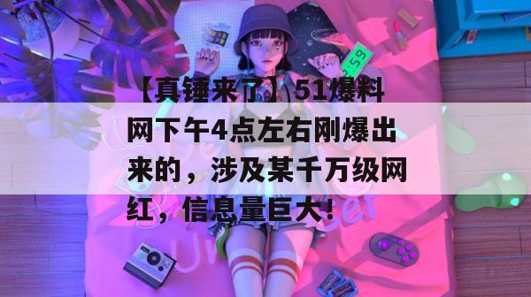 【真锤来了】51爆料网下午4点左右刚爆出来的，涉及某千万级网红，信息量巨大！