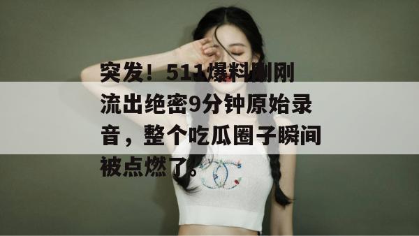 突发！511爆料刚刚流出绝密9分钟原始录音，整个吃瓜圈子瞬间被点燃了。