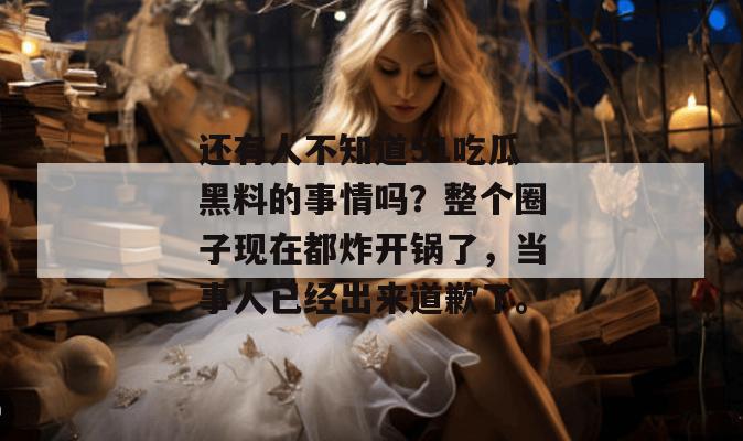 还有人不知道51吃瓜黑料的事情吗？整个圈子现在都炸开锅了，当事人已经出来道歉了。