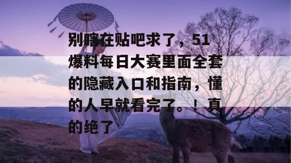 别瞎在贴吧求了,51爆料每日大赛里面全套的隐藏入口和指南,懂的人早就看完了。!真的绝了 别瞎在贴吧求了,51爆料每日大赛里面全套的隐藏入口和指南,懂的人早就看完了。!真的绝了