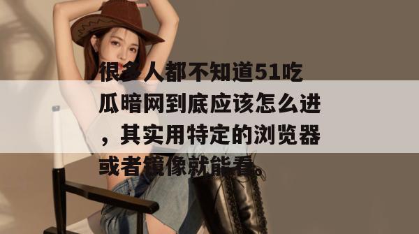 很多人都不知道51吃瓜暗网到底应该怎么进,其实用特定的浏览器或者镜像就能看。 很多人都不知道51吃瓜暗网到底应该怎么进,其实用特定的浏览器或者镜像就能看。