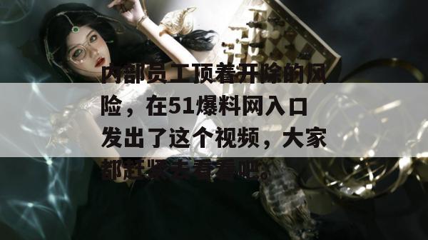 内部员工顶着开除的风险，在51爆料网入口发出了这个视频，大家都赶紧去看看吧。