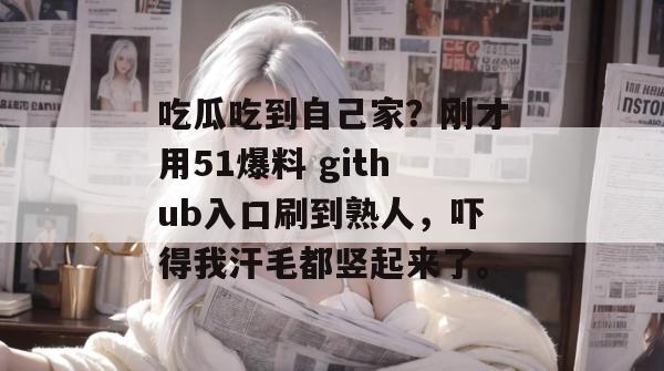 吃瓜吃到自己家？刚才用51爆料 github入口刷到熟人，吓得我汗毛都竖起来了。