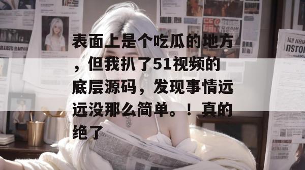 表面上是个吃瓜的地方，但我扒了51视频的底层源码，发现事情远远没那么简单。！真的绝了