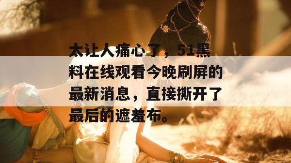 太让人痛心了，51黑料在线观看今晚刷屏的最新消息，直接撕开了最后的遮羞布。