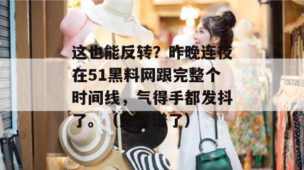 这也能反转？昨晚连夜在51黑料网跟完整个时间线，气得手都发抖了。（太离谱了）