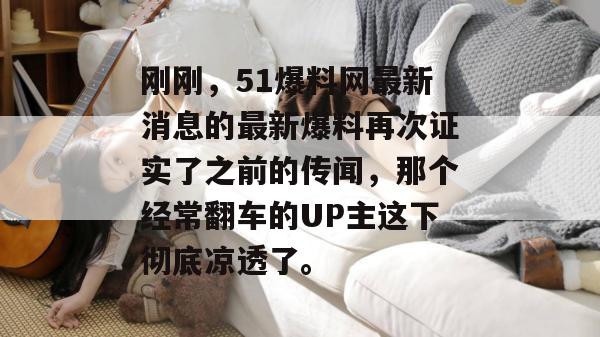 刚刚，51爆料网最新消息的最新爆料再次证实了之前的传闻，那个经常翻车的UP主这下彻底凉透了。