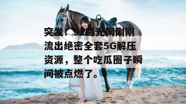突发！51曝光网刚刚流出绝密全套5G解压资源，整个吃瓜圈子瞬间被点燃了。