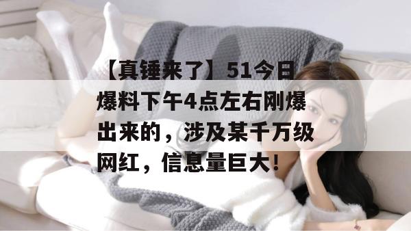 【真锤来了】51今日爆料下午4点左右刚爆出来的，涉及某千万级网红，信息量巨大！